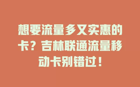 想要流量多又实惠的卡？吉林联通流量移动卡别错过！