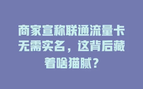 商家宣称联通流量卡无需实名，这背后藏着啥猫腻？