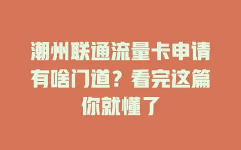 潮州联通流量卡申请有啥门道？看完这篇你就懂了