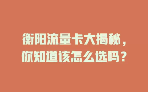 衡阳流量卡大揭秘，你知道该怎么选吗？