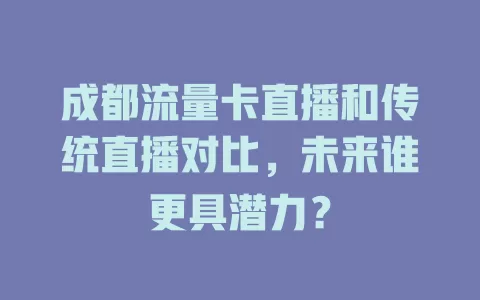 成都流量卡直播和传统直播对比，未来谁更具潜力？