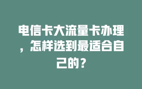 电信卡大流量卡办理，怎样选到最适合自己的？