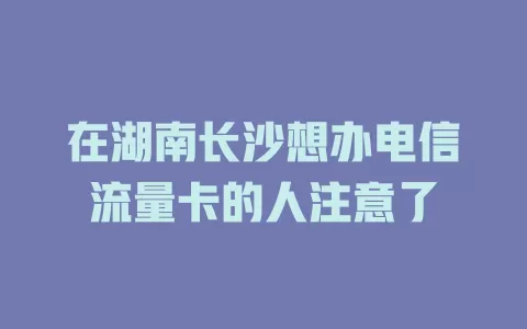 在湖南长沙想办电信流量卡的人注意了