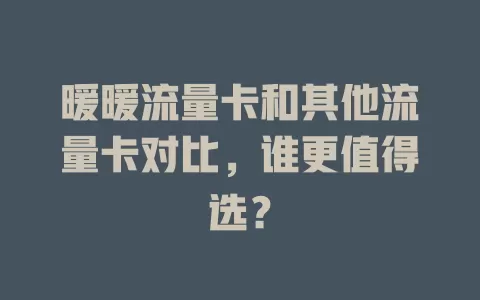 暖暖流量卡和其他流量卡对比，谁更值得选？