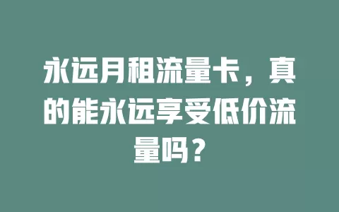 永远月租流量卡，真的能永远享受低价流量吗？