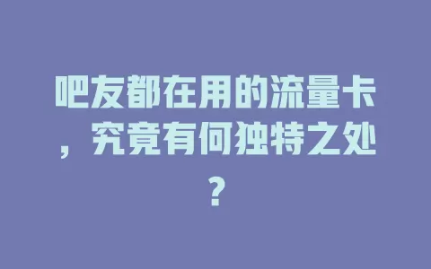 吧友都在用的流量卡，究竟有何独特之处？