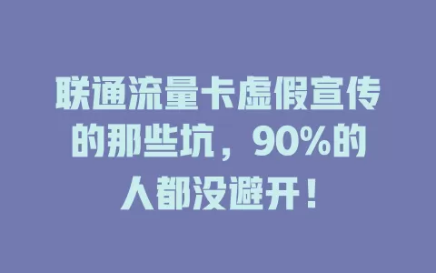 联通流量卡虚假宣传的那些坑，90%的人都没避开！