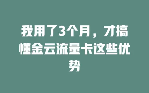 我用了3个月，才搞懂金云流量卡这些优势