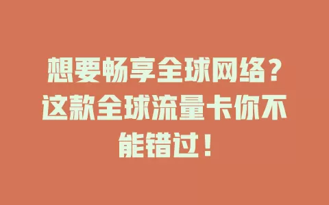 想要畅享全球网络？这款全球流量卡你不能错过！