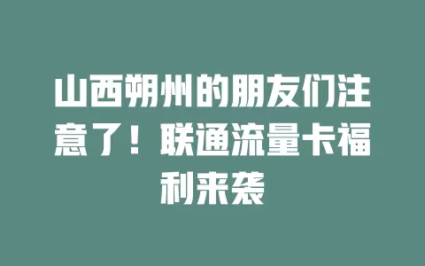 山西朔州的朋友们注意了！联通流量卡福利来袭