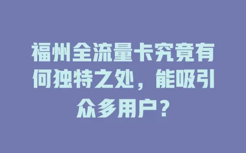 福州全流量卡究竟有何独特之处，能吸引众多用户？