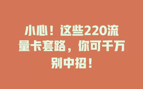 小心！这些220流量卡套路，你可千万别中招！