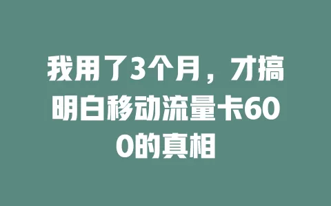 我用了3个月，才搞明白移动流量卡600的真相
