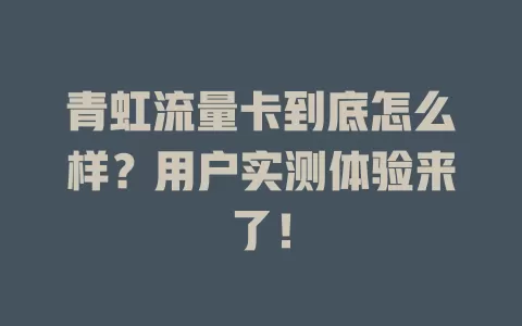 青虹流量卡到底怎么样？用户实测体验来了！