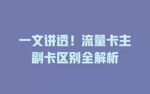 一文讲透！流量卡主副卡区别全解析