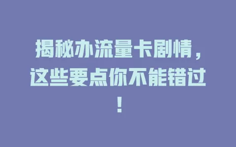 揭秘办流量卡剧情，这些要点你不能错过！