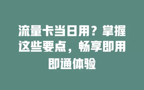 流量卡当日用？掌握这些要点，畅享即用即通体验