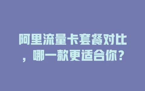 阿里流量卡套餐对比，哪一款更适合你？