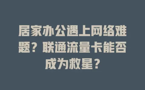 居家办公遇上网络难题？联通流量卡能否成为救星？