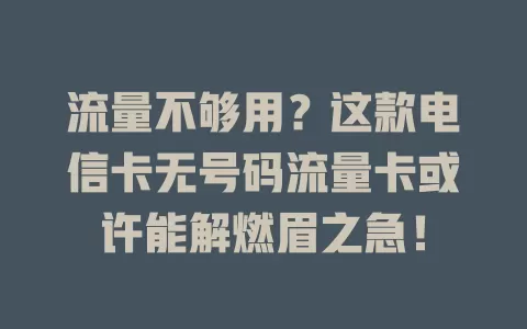 流量不够用？这款电信卡无号码流量卡或许能解燃眉之急！