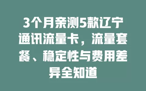 3个月亲测5款辽宁通讯流量卡，流量套餐、稳定性与费用差异全知道
