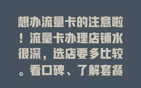 想办流量卡的注意啦！流量卡办理店铺水很深，选店要多比较。看口碑、了解套餐、确认资质，别贪便宜，多研究才能挑到适合的卡，畅享网络便捷