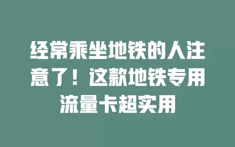 经常乘坐地铁的人注意了！这款地铁专用流量卡超实用