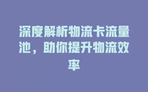 深度解析物流卡流量池，助你提升物流效率