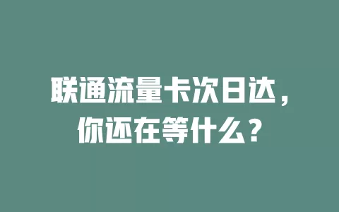联通流量卡次日达，你还在等什么？