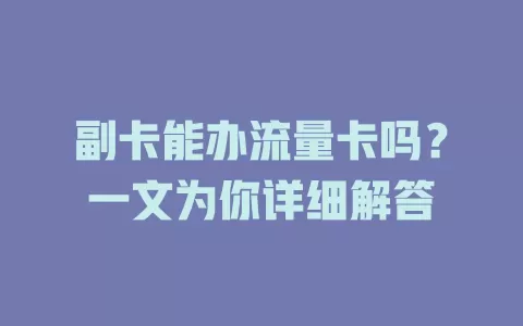 副卡能办流量卡吗？一文为你详细解答