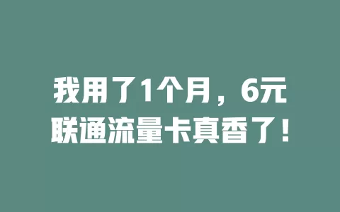 我用了1个月，6元联通流量卡真香了！