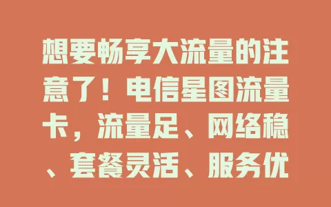 想要畅享大流量的注意了！电信星图流量卡，流量足、网络稳、套餐灵活、服务优，上网超畅快