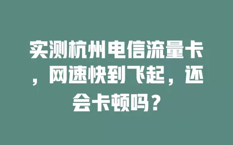 实测杭州电信流量卡，网速快到飞起，还会卡顿吗？