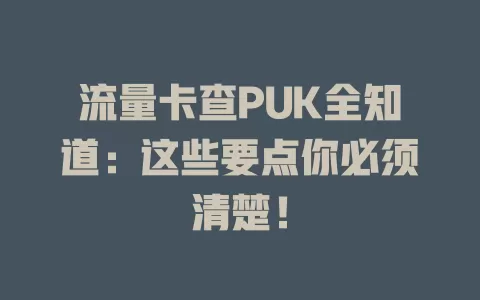 流量卡查PUK全知道：这些要点你必须清楚！