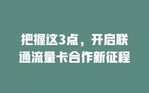把握这3点，开启联通流量卡合作新征程