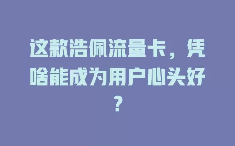 这款浩佩流量卡，凭啥能成为用户心头好？