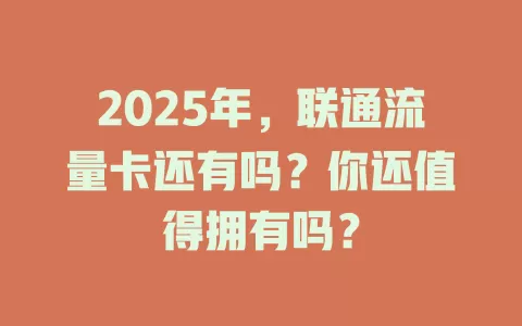 2025年，联通流量卡还有吗？你还值得拥有吗？