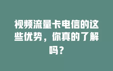 视频流量卡电信的这些优势，你真的了解吗？