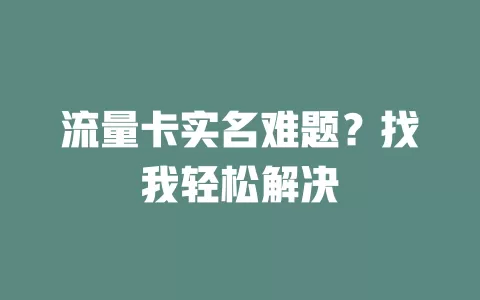 流量卡实名难题？找我轻松解决