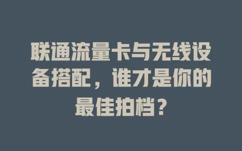 联通流量卡与无线设备搭配，谁才是你的最佳拍档？