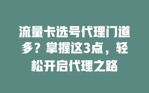 流量卡选号代理门道多？掌握这3点，轻松开启代理之路