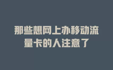 那些想网上办移动流量卡的人注意了