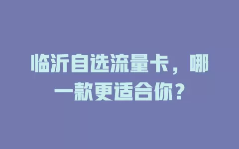 临沂自选流量卡，哪一款更适合你？