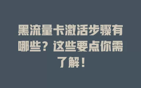 黑流量卡激活步骤有哪些？这些要点你需了解！