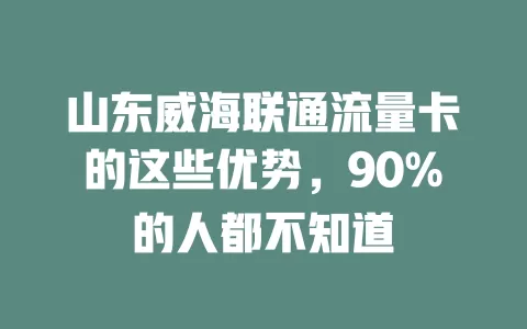 山东威海联通流量卡的这些优势，90%的人都不知道