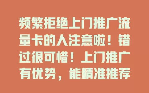 频繁拒绝上门推广流量卡的人注意啦！错过很可惜！上门推广有优势，能精准推荐套餐，拒绝可能错失优惠，不妨重新审视，耐心倾听或能找到适合的流量卡
