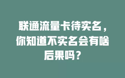 联通流量卡待实名，你知道不实名会有啥后果吗？