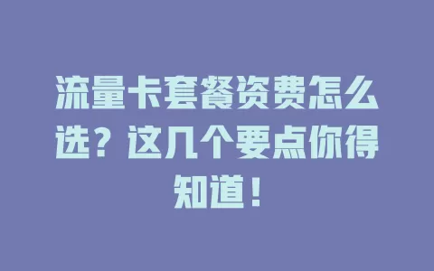 流量卡套餐资费怎么选？这几个要点你得知道！