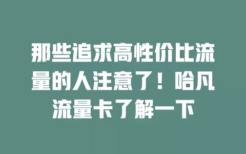那些追求高性价比流量的人注意了！哈凡流量卡了解一下