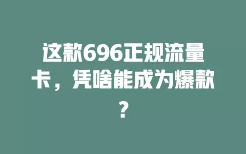 这款696正规流量卡，凭啥能成为爆款？